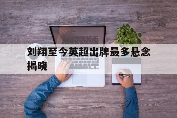 包含刘翔至今英超出牌最多悬念揭晓的词条|FB体育